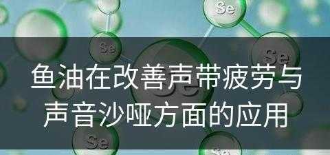 鱼油在改善声带疲劳与声音沙哑方面的应用